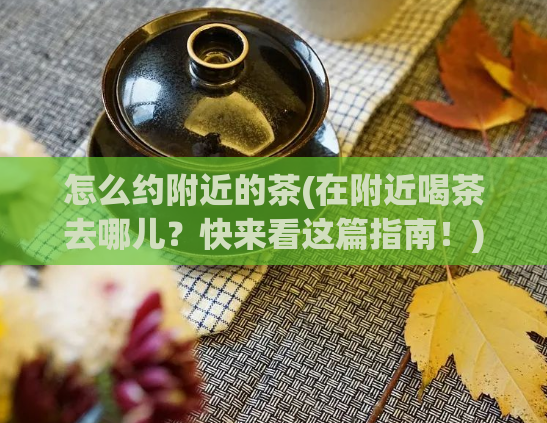怎么约附近的茶(在附近喝茶去哪儿？快来看这篇指南！)