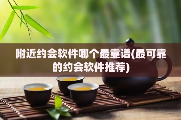 附近约会软件哪个最靠谱(最可靠的约会软件推荐)