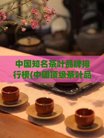 中国知名茶叶品牌排行榜(中国顶级茶叶品牌排行榜:品质王者全揭晓)