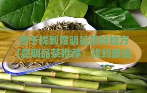 终于找到昆明品茶好地方(昆明品茶推荐：找到最佳去处)