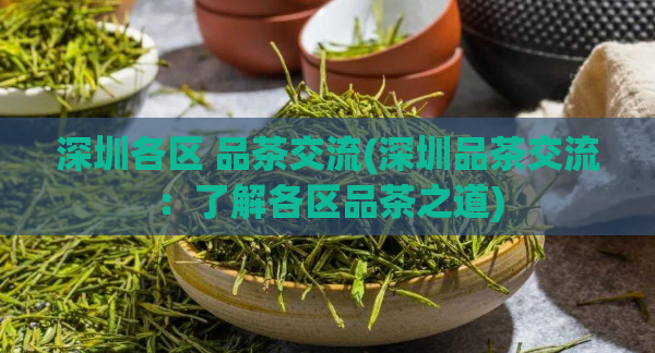 深圳各区 品茶交流(深圳品茶交流：了解各区品茶之道)