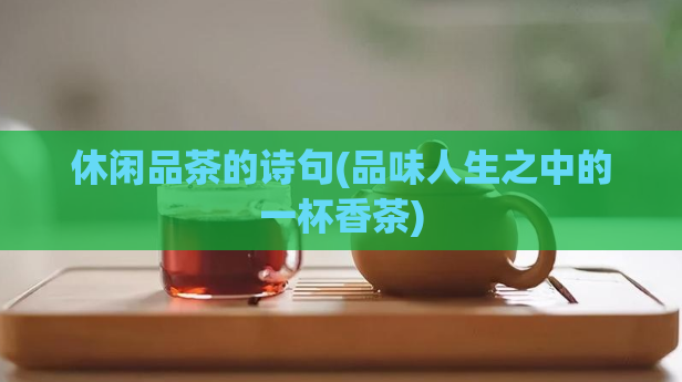 休闲品茶的诗句(品味人生之中的一杯香茶)