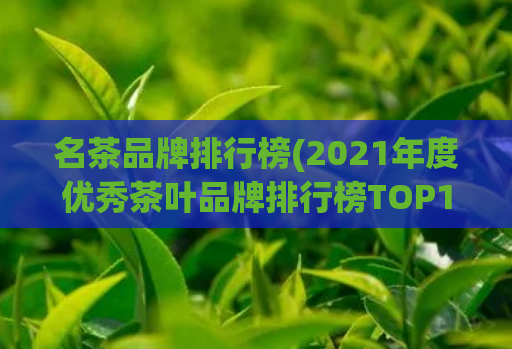 名茶品牌排行榜(2021年度优秀茶叶品牌排行榜TOP10)