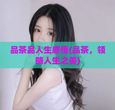 品茶品人生感悟(品茶，领略人生之美)