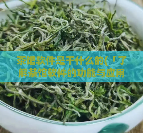 茶馆软件是干什么的(「了解茶馆软件的功能与应用场景」)