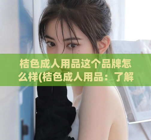 桔色成人用品这个品牌怎么样(桔色成人用品：了解这个品牌的特色与优势)