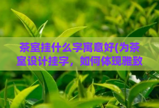 茶室挂什么字寓意好(为茶室设计挂字，如何体现雅致？)