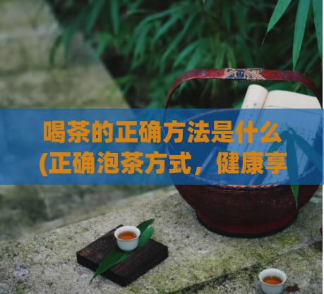 喝茶的正确方法是什么(正确泡茶方式，健康享受每一滴)