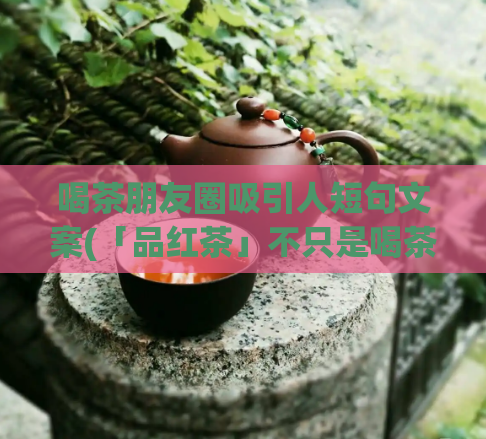 喝茶朋友圈吸引人短句文案(「品红茶」不只是喝茶,更是一种生活态度)