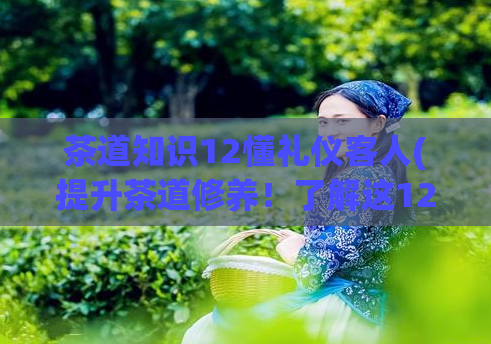 茶道知识12懂礼仪客人(提升茶道修养！了解这12种茶道知识，成为一位懂礼仪的完美客人。)