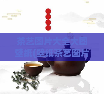 茶艺图片大全大图壁纸(壁纸茶艺图片集锦，高清壁纸下载推荐)