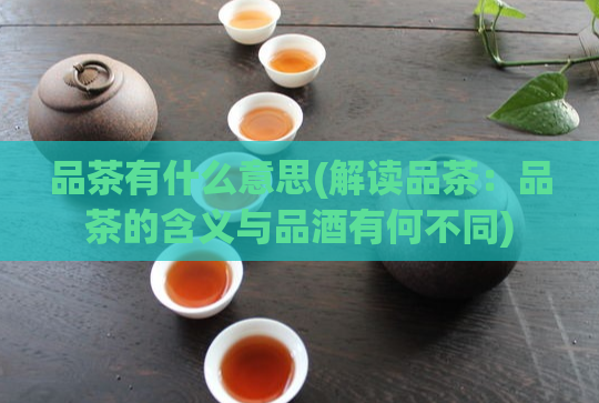 品茶有什么意思(解读品茶：品茶的含义与品酒有何不同)