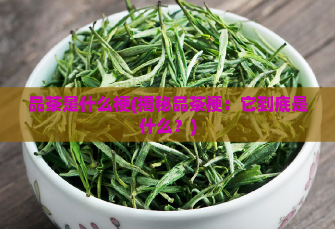 品茶是什么梗(揭秘品茶梗:它到底是什么?)