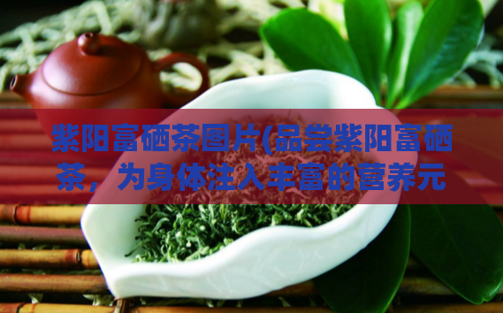紫阳富硒茶图片(品尝紫阳富硒茶,为身体注入丰富的营养元素)