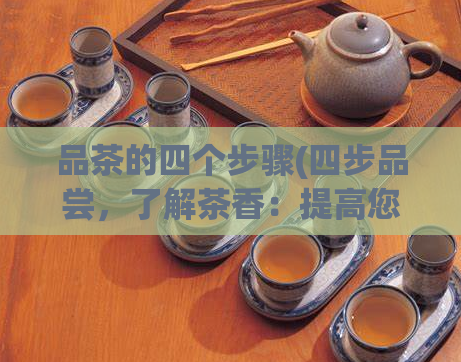 品茶的四个步骤(四步品尝，了解茶香：提高您的品茶技巧)