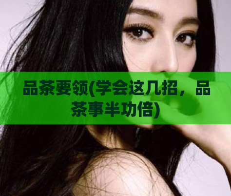 品茶要领(学会这几招，品茶事半功倍)