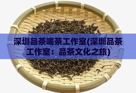 深圳品茶喝茶工作室(深圳品茶工作室：品茶文化之旅)