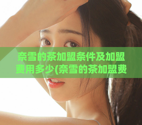 奈雪的茶加盟条件及加盟费用多少(奈雪的茶加盟费用和条件是什么？)