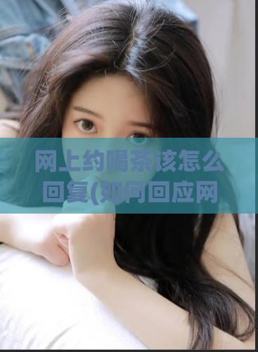网上约喝茶该怎么回复(如何回应网上约喝茶邀请？)