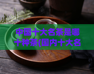 中国十大名茶是哪十种茶(国内十大名茶是哪些?)