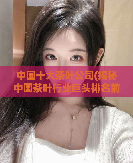 中国十大茶叶公司(揭秘中国茶叶行业巨头排名前十的公司)
