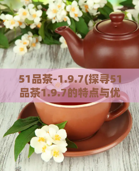 51品茶-1.9.7(探寻51品茶1.9.7的特点与优势)