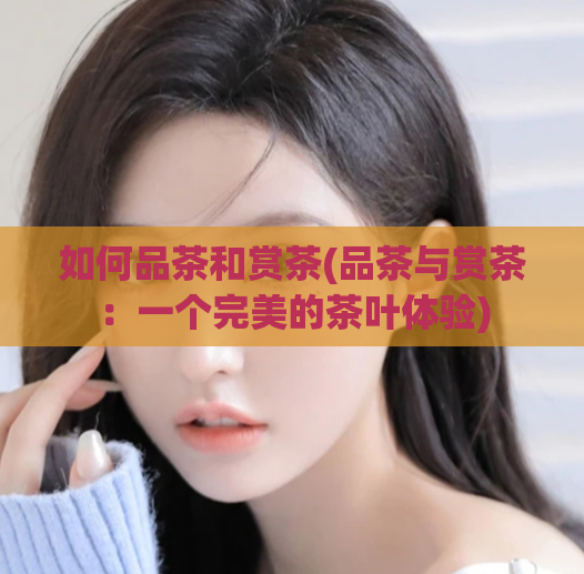 如何品茶和赏茶(品茶与赏茶:一个完美的茶叶体验)