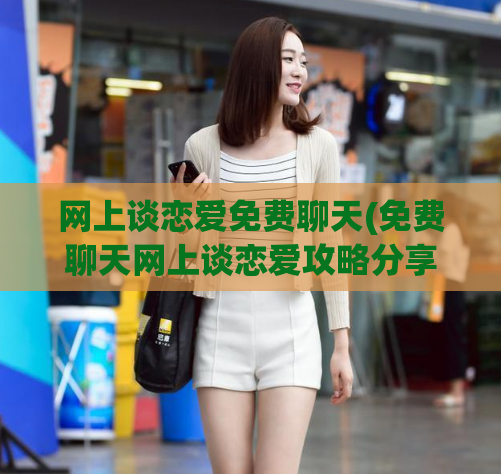 网上谈恋爱免费聊天(免费聊天网上谈恋爱攻略分享)