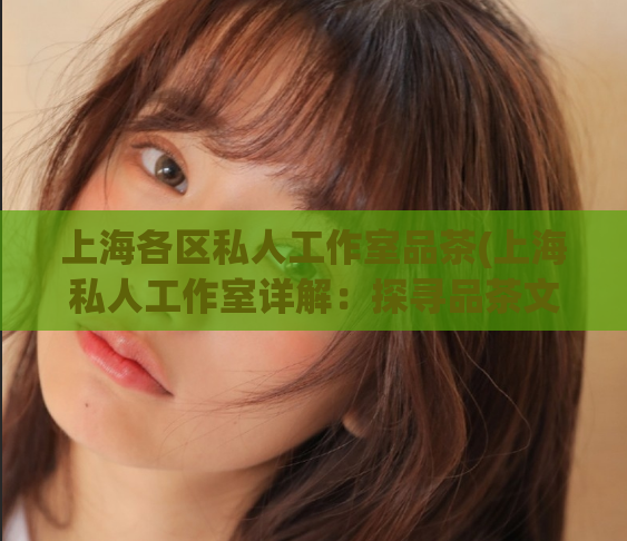 上海各区私人工作室品茶(上海私人工作室详解:探寻品茶文化在各区的传承与发展。)