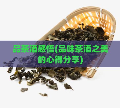 品茶酒感悟(品味茶酒之美的心得分享)