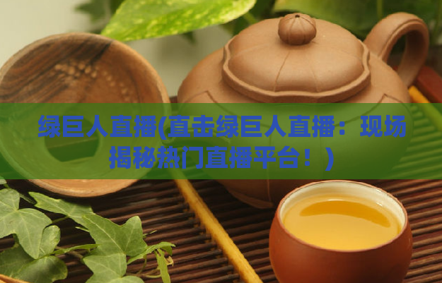 绿巨人直播(直击绿巨人直播：现场揭秘热门直播平台！)