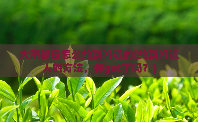 大家都是怎么约到附近的(约到附近人的方法,你get了吗?)