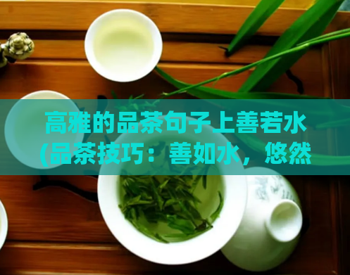 高雅的品茶句子上善若水(品茶技巧：善如水，悠然品味)