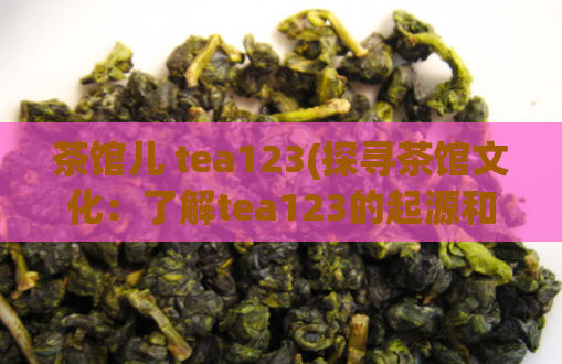 茶馆儿 tea123(探寻茶馆文化：了解tea123的起源和历史背景)