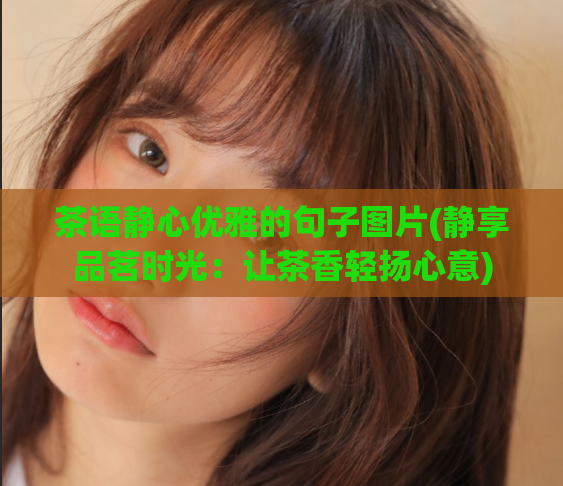 茶语静心优雅的句子图片(静享品茗时光:让茶香轻扬心意)