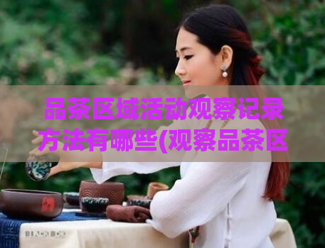 品茶区域活动观察记录方法有哪些(观察品茶区域活动的技巧和方法，你值得拥有！)