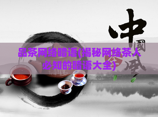 品茶网络暗语(揭秘网络茶人必知的暗语大全)