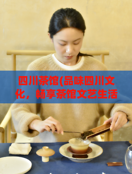 四川茶馆(品味四川文化,畅享茶馆文艺生活)