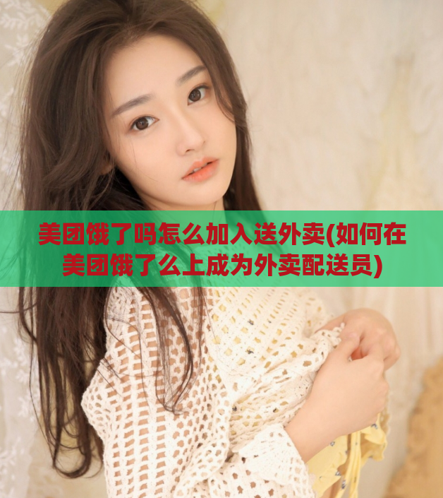美团饿了吗怎么加入送外卖(如何在美团饿了么上成为外卖配送员)