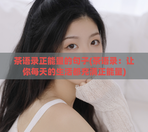 茶语录正能量的句子(茶语录:让你每天的生活都充满正能量)