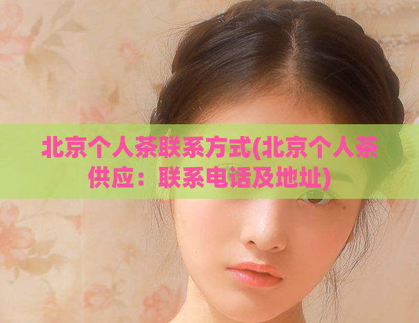北京个人茶联系方式(北京个人茶供应：联系电话及地址)