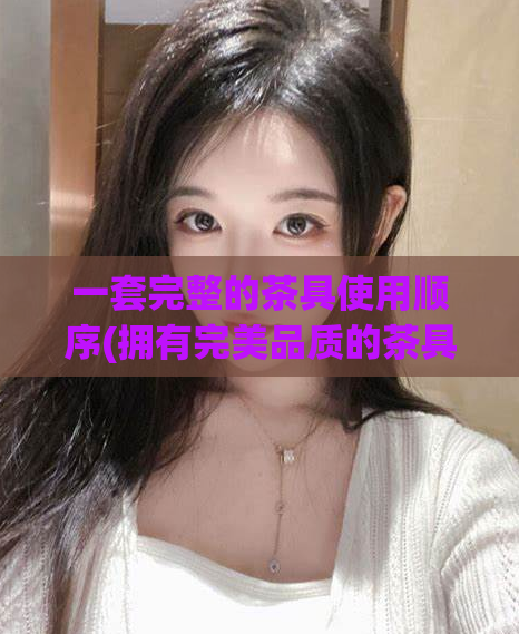一套完整的茶具使用顺序(拥有完美品质的茶具使用顺序)
