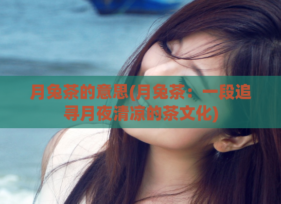 月兔茶的意思(月兔茶:一段追寻月夜清凉的茶文化)