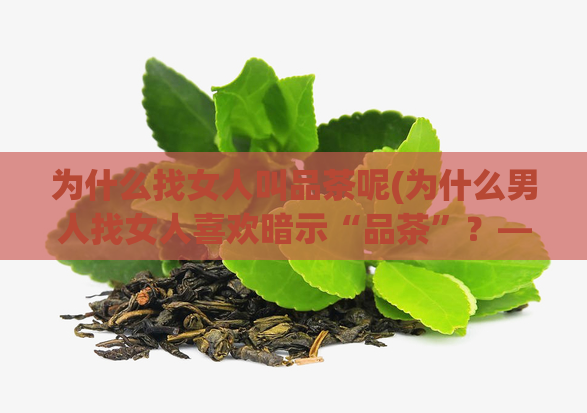 为什么找女人叫品茶呢(为什么男人找女人喜欢暗示“品茶”?——探究男女恋爱心理)