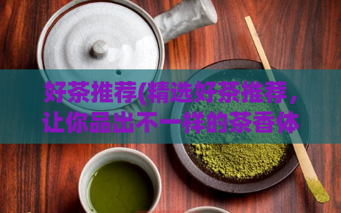 好茶推荐(精选好茶推荐，让你品出不一样的茶香体验！)