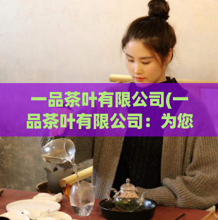 一品茶叶有限公司(一品茶叶有限公司：为您带来高品质的茶叶体验)