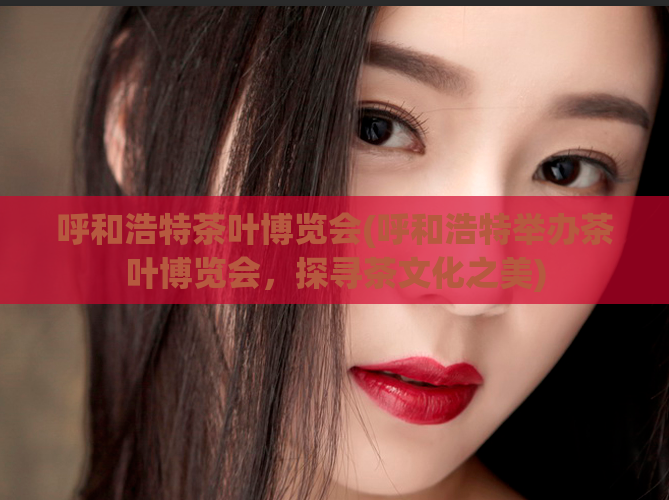 呼和浩特茶叶博览会(呼和浩特举办茶叶博览会,探寻茶文化之美)