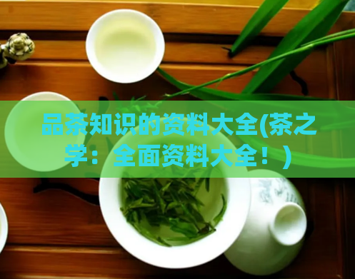 品茶知识的资料大全(茶之学：全面资料大全！)