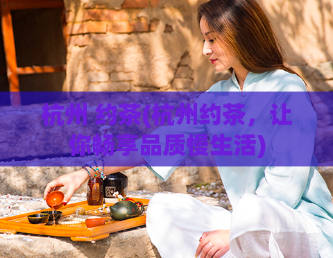 杭州 约茶(杭州约茶,让你畅享品质慢生活)