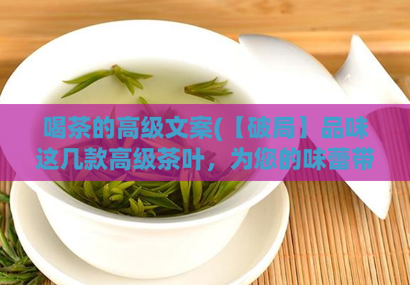 喝茶的高级文案(【破局】品味这几款高级茶叶,为您的味蕾带来不一样的享受!)
